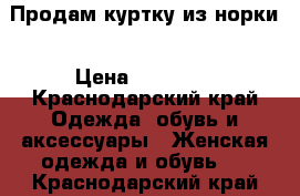 Продам куртку из норки › Цена ­ 10 000 - Краснодарский край Одежда, обувь и аксессуары » Женская одежда и обувь   . Краснодарский край